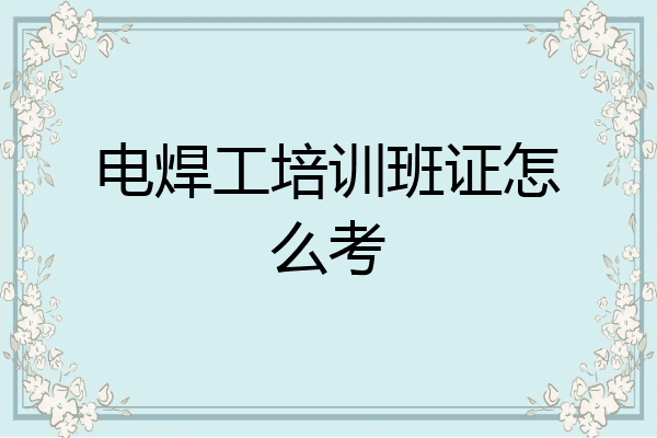 电焊工培训班证怎么考