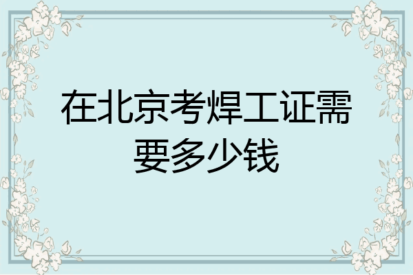 在北京考焊工证需要多少钱