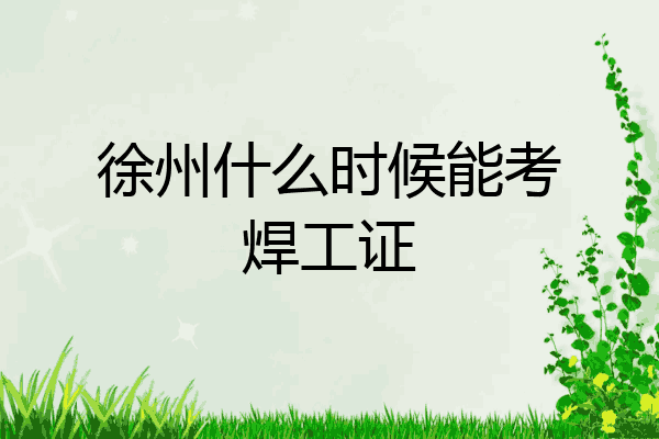徐州什么时候能考焊工证