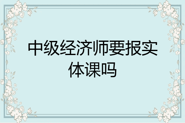 中级经济师要报实体课吗
