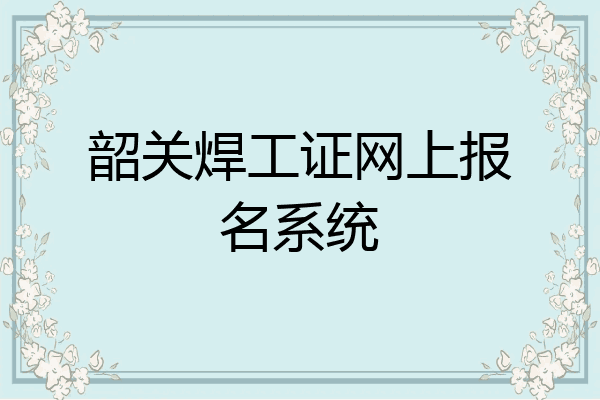 韶关焊工证网上报名系统