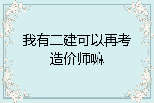 我有二建可以再考造价师嘛