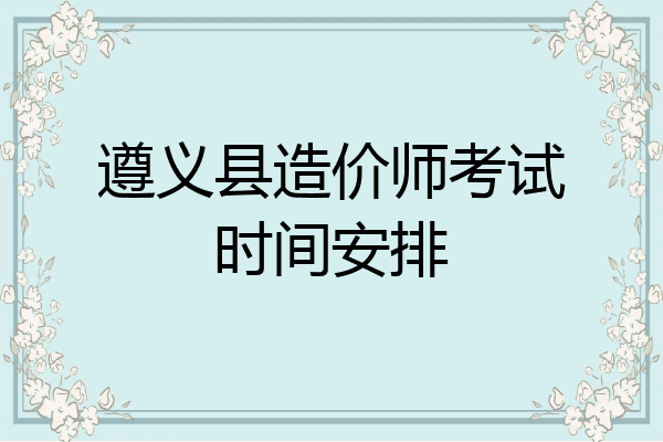 遵义县造价师考试时间安排