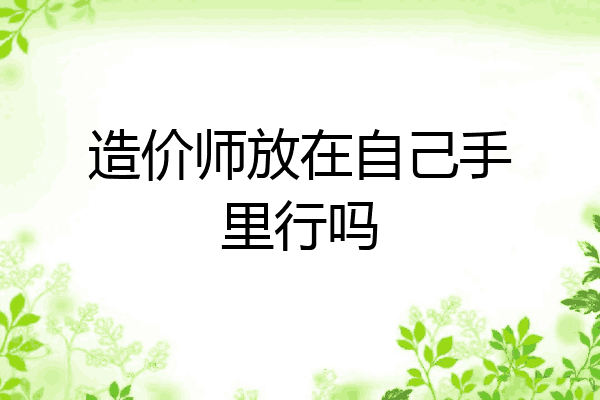 造价师放在自己手里行吗