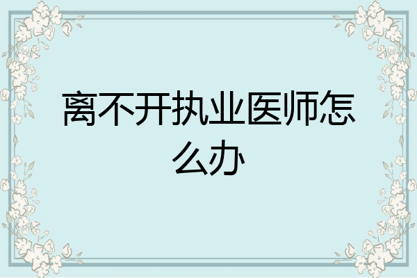 离不开执业医师怎么办