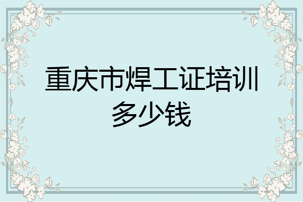 重庆市焊工证培训多少钱