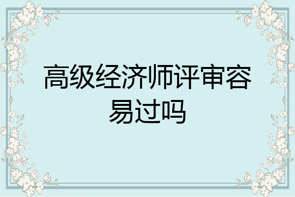 高级经济师评审容易过吗