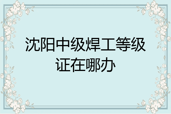 沈阳中级焊工等级证在哪办