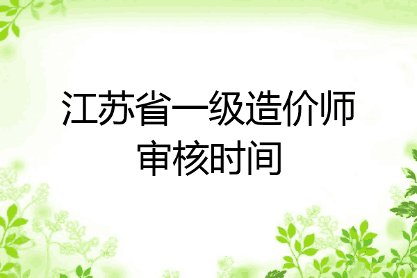 江苏省一级造价师审核时间