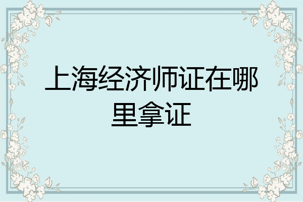 上海经济师证在哪里拿证