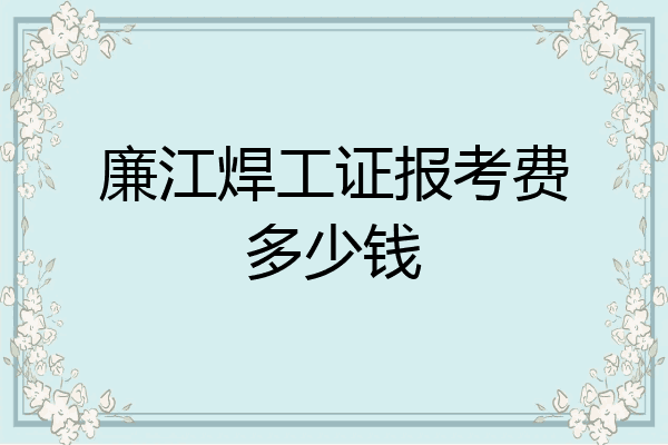 廉江焊工证报考费多少钱