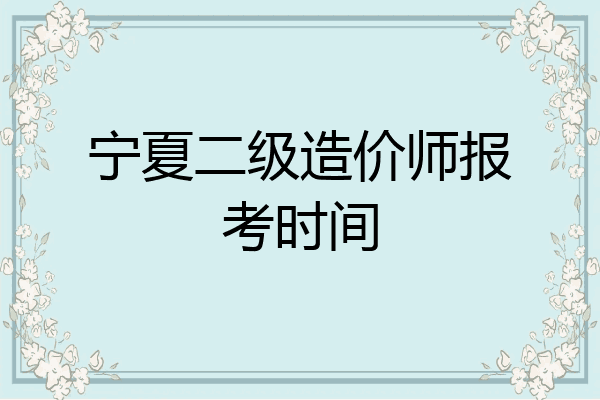 宁夏二级造价师报考时间