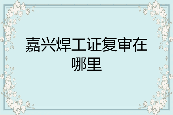 嘉兴焊工证复审在哪里