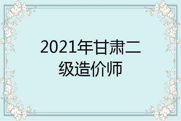 2021年甘肃二级造价师