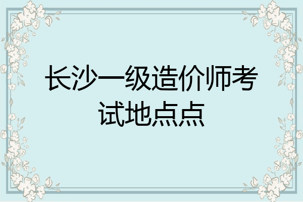 长沙一级造价师考试地点点