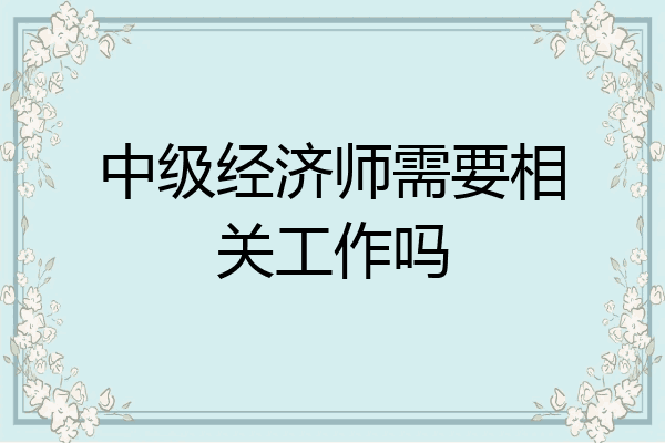 中级经济师需要相关工作吗