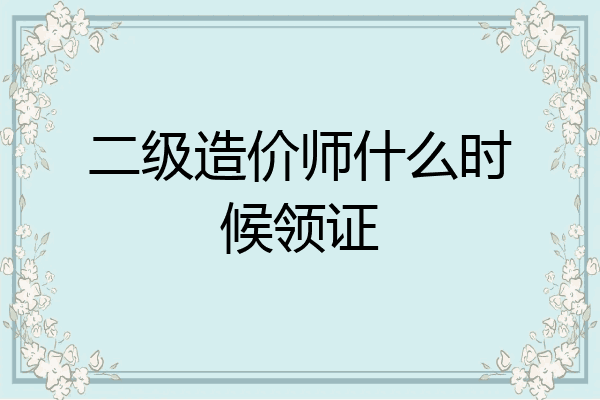 二级造价师什么时候领证