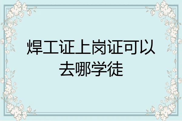 焊工证上岗证可以去哪学徒