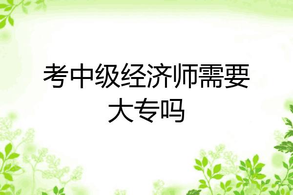 考中级经济师需要大专吗