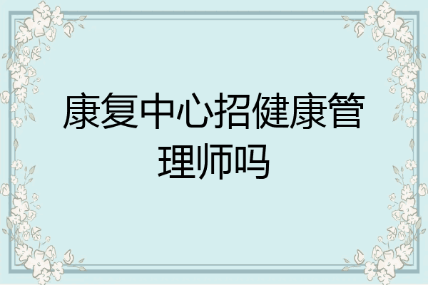 康复中心招健康管理师吗