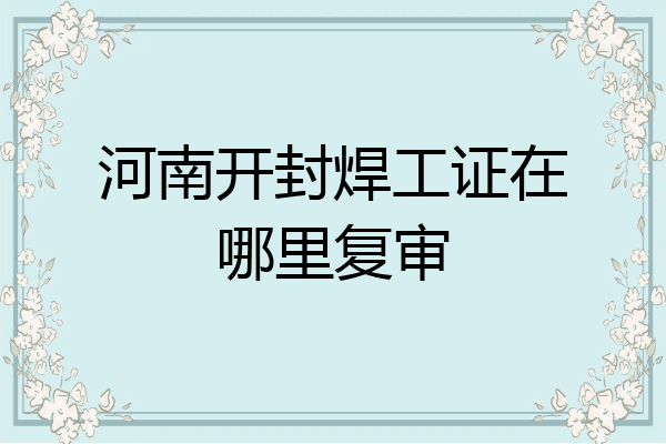 河南开封焊工证在哪里复审