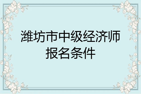 潍坊市中级经济师报名条件