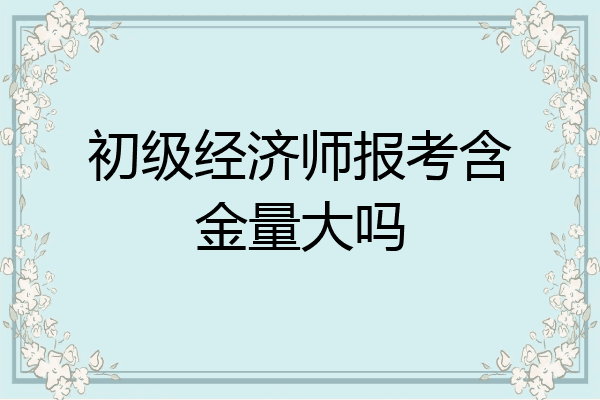 初级经济师报考含金量大吗