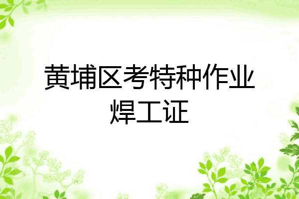黄埔区考特种作业焊工证