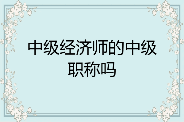 中级经济师的中级职称吗