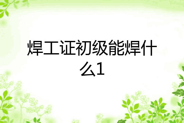 焊工证初级能焊什么1
