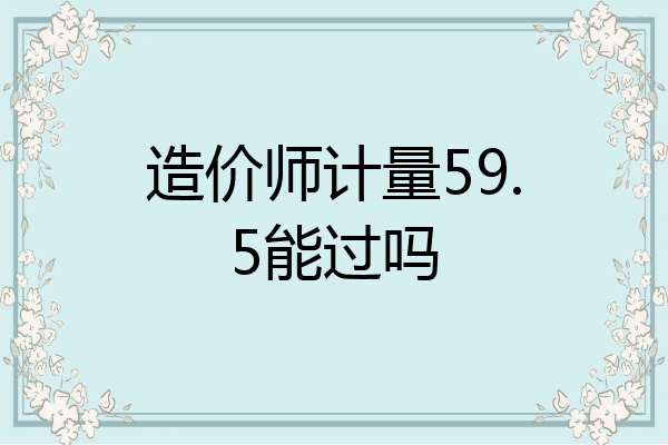 造价师计量59.5能过吗
