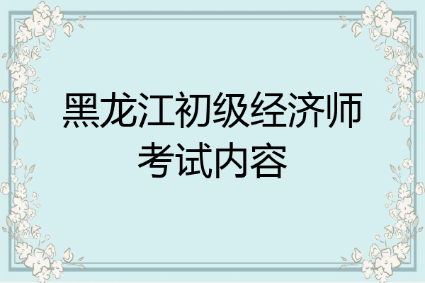 黑龙江初级经济师考试内容