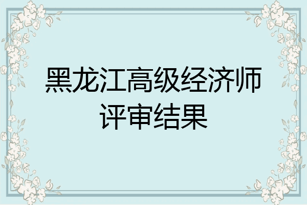 黑龙江高级经济师评审结果