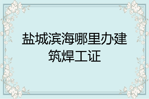 盐城滨海哪里办建筑焊工证