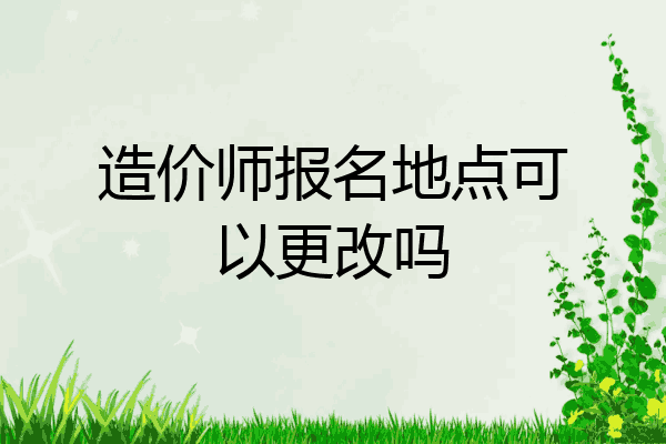 造价师报名地点可以更改吗