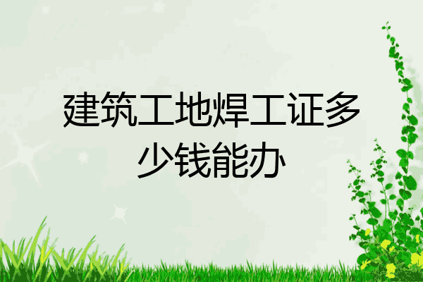 建筑工地焊工证多少钱能办