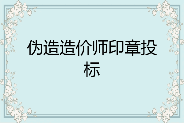 伪造造价师印章投标