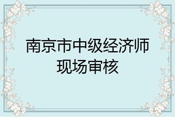 南京市中级经济师现场审核