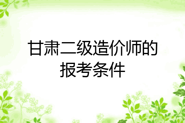 甘肃二级造价师的报考条件