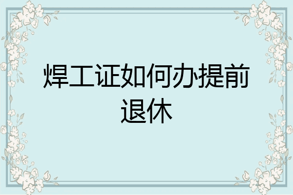 焊工证如何办提前退休
