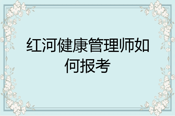红河健康管理师如何报考