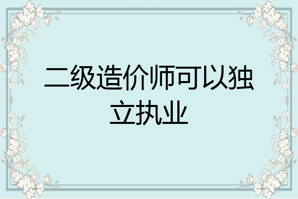 二级造价师可以独立执业