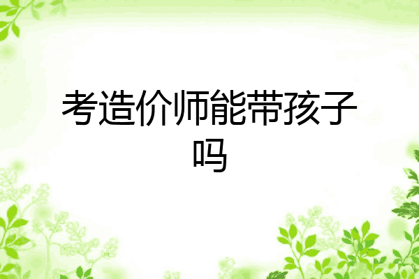 考造价师能带孩子吗