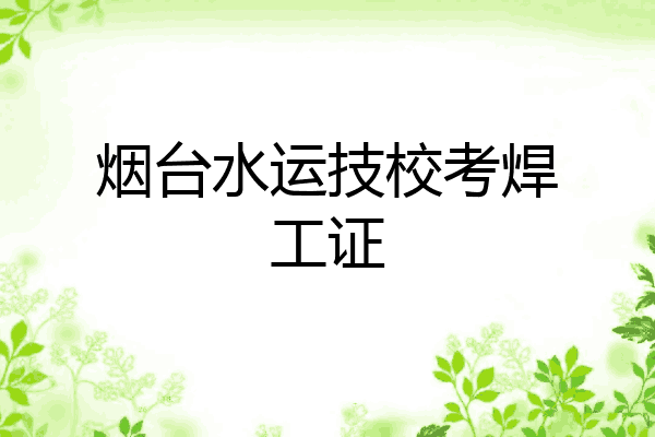 烟台水运技校考焊工证
