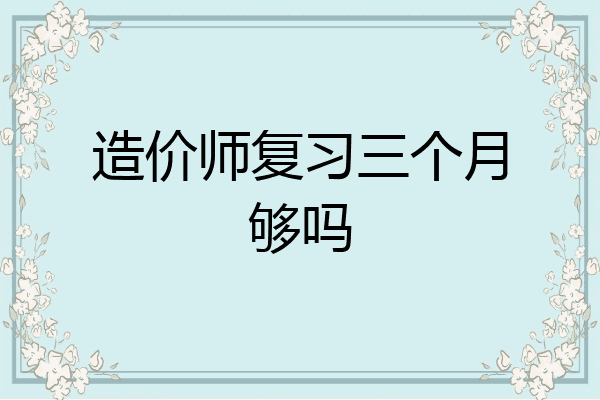 造价师复习三个月够吗