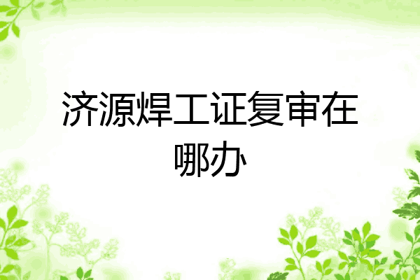 济源焊工证复审在哪办