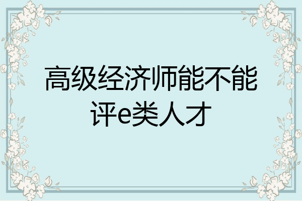 高级经济师能不能评e类人才