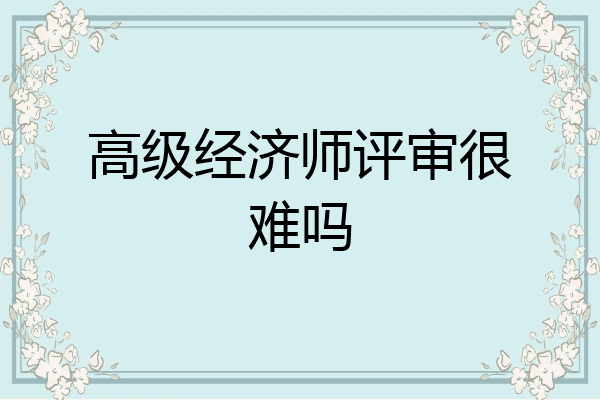 高级经济师评审很难吗
