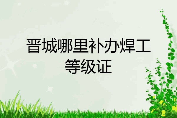 晋城哪里补办焊工等级证