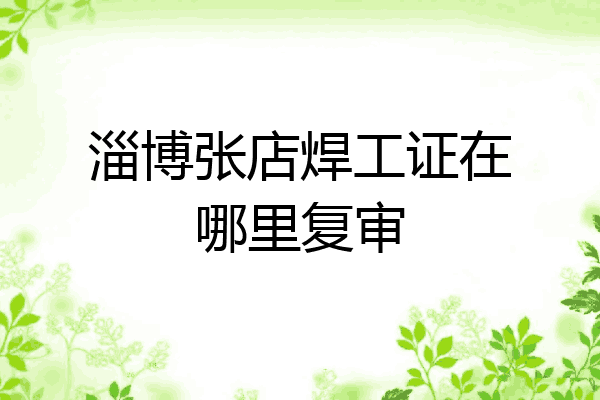 淄博张店焊工证在哪里复审